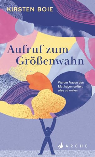 Aufruf zum Größenwahn: Warum Frauen den Mut haben sollten, alles zu wollen von Arche Literatur Verlag AG