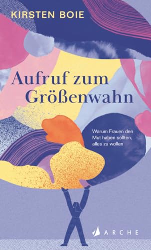 Aufruf zum Größenwahn: Warum Frauen den Mut haben sollten, alles zu wollen von Arche Literatur Verlag AG