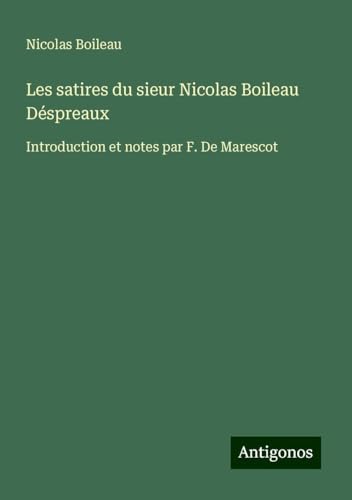Les satires du sieur Nicolas Boileau Déspreaux: Introduction et notes par F. De Marescot von Antigonos Verlag