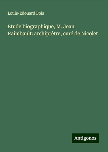Etude biographique, M. Jean Raimbault: archiprêtre, curé de Nicolet von Antigonos Verlag
