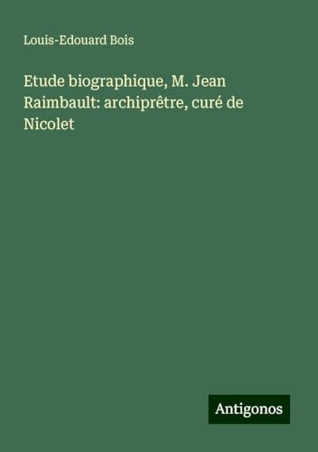Etude biographique, M. Jean Raimbault: archiprêtre, curé de Nicolet von Antigonos Verlag