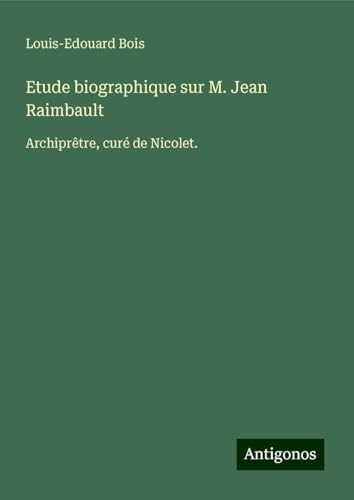 Etude biographique sur M. Jean Raimbault: Archiprêtre, curé de Nicolet. von Antigonos Verlag