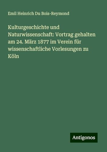 Kulturgeschichte und Naturwissenschaft: Vortrag gehalten am 24. März 1877 im Verein für wissenschaftliche Vorlesungen zu Köln von Antigonos Verlag