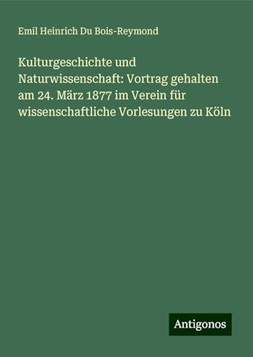 Kulturgeschichte und Naturwissenschaft: Vortrag gehalten am 24. März 1877 im Verein für wissenschaftliche Vorlesungen zu Köln von Antigonos Verlag