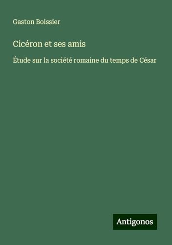 Cicéron et ses amis: Étude sur la société romaine du temps de César von Antigonos Verlag
