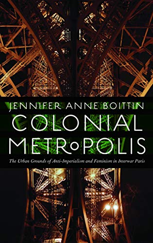 Colonial Metropolis: The Urban Grounds of Anti-Imperialism and Feminism in Interwar Paris (France Overseas: Studies in Empire and Decolonization)