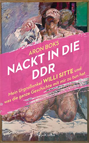 Nackt in die DDR. Mein Urgroßonkel Willi Sitte und was die ganze Geschichte mit mir zu tun hat: »Empathisch, kritisch, feinfühlig.« Lukas Rietzschel, Autor des SPIEGEL-Bestsellers »Raumfahrer« von HarperCollins