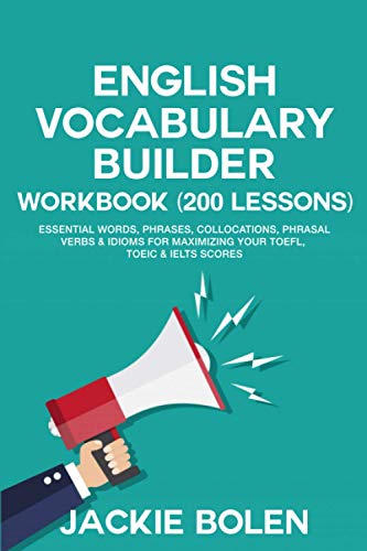 English Vocabulary Builder Workbook (200 Lessons): Essential Words, Phrases, Collocations, Phrasal Verbs & Idioms for Maximizing your TOEFL, TOEIC & ... (Learn English For Intermediate & Advanced)