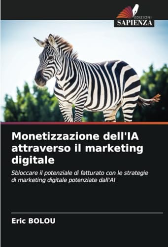 Monetizzazione dell'IA attraverso il marketing digitale: Sbloccare il potenziale di fatturato con le strategie di marketing digitale potenziate dall'AI von Edizioni Sapienza