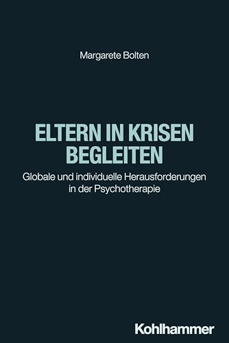 Eltern in Krisen begleiten: Globale und individuelle Herausforderungen in der Psychotherapie Eltern in Krisen begleiten: Globale und individuelle Herausforderungen in der Psychotherapie