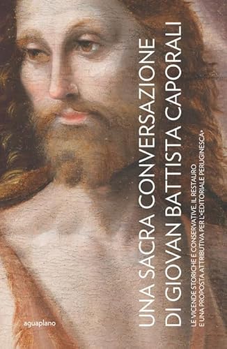 Una Sacra Conversazione di Giovanni Battista Caporali. Le vicende storiche e conservative, il restauro e una proposta attributiva per l'«editoriale peruginesca». Nuova ediz. von Aguaplano
