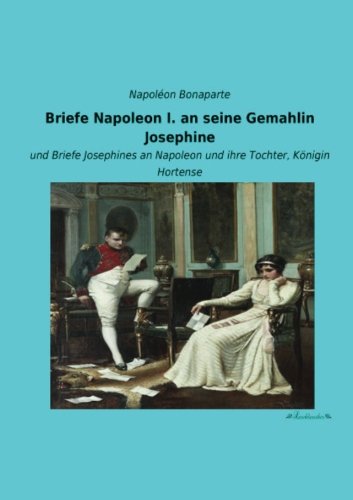 Briefe Napoleon I. an seine Gemahlin Josephine: und Briefe Josephines an Napoleon und ihre Tochter, Koenigin Hortense: und Briefe Josephines an Napoleon und ihre Tochter, Königin Hortense Briefe Napoleon I. an seine Gemahlin Josephine: und Briefe Josephines an Napoleon und ihre Tochter, Koenigin Hortense: und Briefe Josephines an Napoleon und ihre Tochter, Königin Hortense