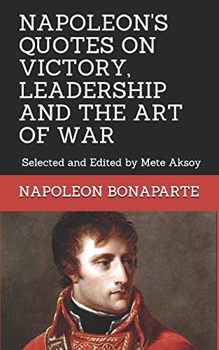 NAPOLEON QUOTES ON VICTORY, LEADERSHIP AND THE ART OF WAR: Selected and Edited by Mete Aksoy NAPOLEON QUOTES ON VICTORY, LEADERSHIP AND THE ART OF WAR: Selected and Edited by Mete Aksoy