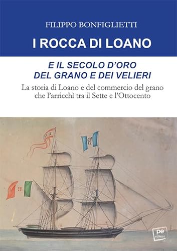 I Rocca di Loano e il secolo d'oro del grano e dei velieri. La storia di Loano e del commercio del grano che l'arricchì tra il Sette e l'Ottocento (PE Saggistica)