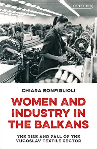 Women and Industry in the Balkans: The Rise and Fall of the Yugoslav Textile Sector von I. B. Tauris & Company