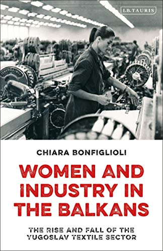 Women and Industry in the Balkans: The Rise and Fall of the Yugoslav Textile Sector