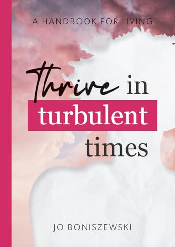 Thrive in turbulent times: A handbook for living