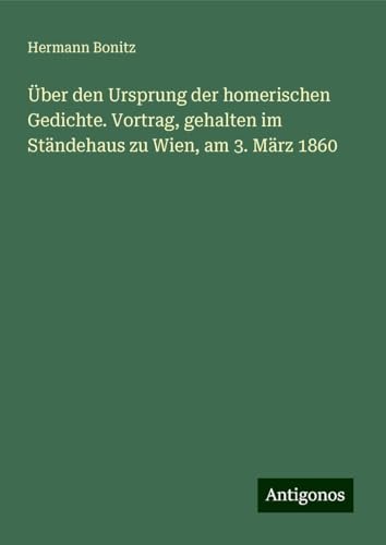 Über den Ursprung der homerischen Gedichte. Vortrag, gehalten im Ständehaus zu Wien, am 3. März 1860 von Antigonos Verlag