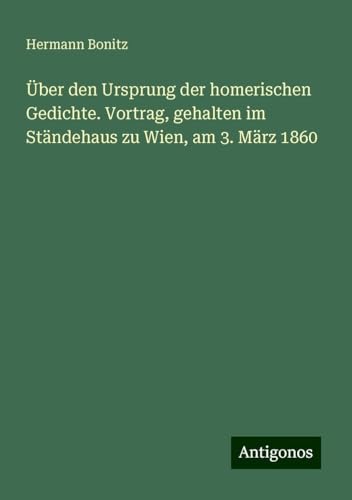 Über den Ursprung der homerischen Gedichte. Vortrag, gehalten im Ständehaus zu Wien, am 3. März 1860 von Antigonos Verlag