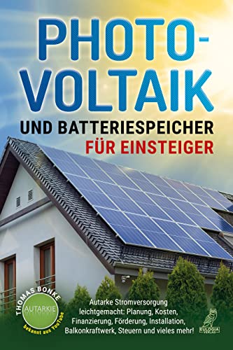 Photovoltaik und Batteriespeicher für Einsteiger: Autarke Stromversorgung leichtgemacht: Planung, Kosten, Finanzierung, Förderung, Installation, Balkonkraftwerk, Steuern und vieles mehr! von Eulogia Verlags GmbH