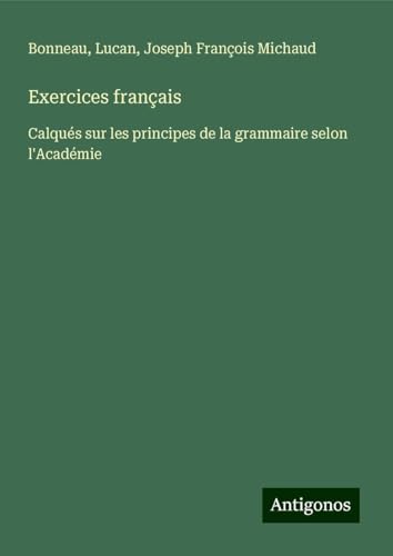 Exercices français: Calqués sur les principes de la grammaire selon l'Académie von Antigonos Verlag