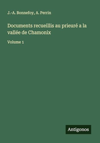 Documents recueillis au prieuré a la vallée de Chamonix: Volume 1 von Antigonos Verlag