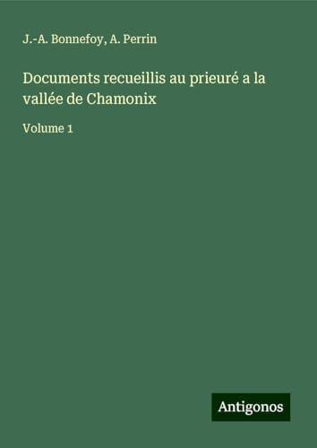Documents recueillis au prieuré a la vallée de Chamonix: Volume 1 von Antigonos Verlag