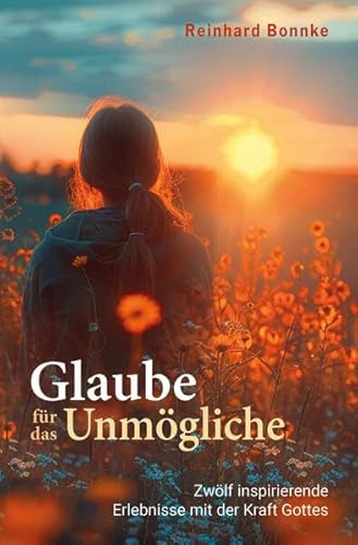 Glaube für das Unmögliche: Zwölf inspirierende Erlebnisse mit der Kraft Gottes
