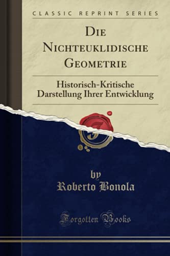 Die Nichteuklidische Geometrie (Classic Reprint): Historisch-Kritische Darstellung Ihrer Entwicklung von Forgotten Books