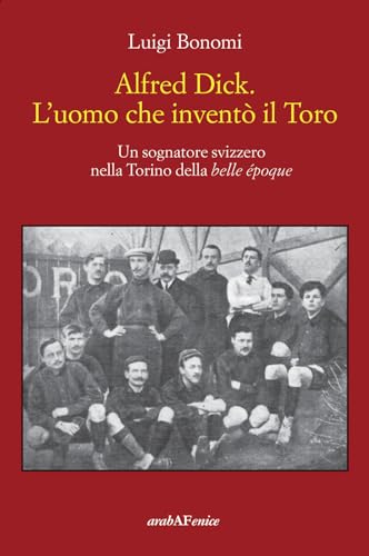 Alfred Dick. L'uomo che inventò il Toro. Un sognatore svizzero nella Torino della Belle époque