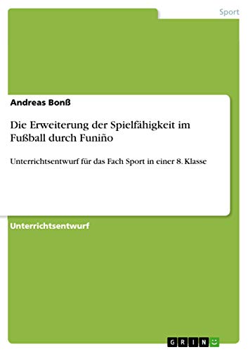Die Erweiterung der Spielfähigkeit im Fußball durch Funiño: Unterrichtsentwurf für das Fach Sport in einer 8. Klasse von Grin Verlag