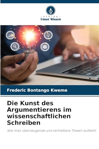 Die Kunst des Argumentierens im wissenschaftlichen Schreiben: Wie man überzeugende und vertretbare Thesen aufstellt von Verlag Unser Wissen