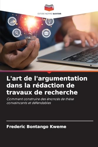 L'art de l'argumentation dans la rédaction de travaux de recherche: Comment construire des énoncés de thèse convaincants et défendables von Editions Notre Savoir