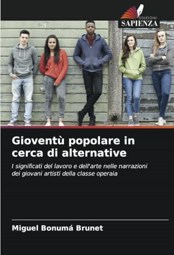 Gioventù popolare in cerca di alternative: I significati del lavoro e dell'arte nelle narrazioni dei giovani artisti della classe operaia von Edizioni Sapienza