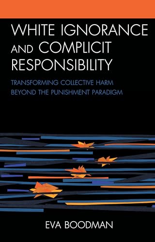 White Ignorance and Complicit Responsibility: Transforming Collective Harm beyond the Punishment Paradigm (Philosophy of Race) von Lexington Books