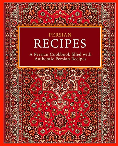 Persian Recipes: A Persian Cookbook Filled with Authentic Persian Recipes