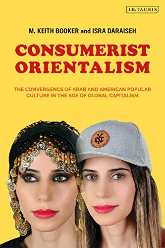 Consumerist Orientalism: The Convergence of Arab and American Popular Culture in the Age of Global Capitalism von I.B. Tauris
