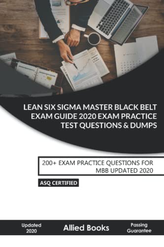 Lean Six SIGMA Master Black Belt Exam Guide 2020: Six Sigma Exam Practice Test Questions & Dumps: 200+ EXAM PRACTICE QUESTIONS FOR MBB UPDATED 2020