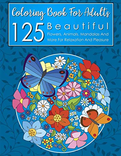 125 Beautiful Coloring Book Pages for Adults: Flowers, Animals, Mandalas and More for Relaxation and Pleasure