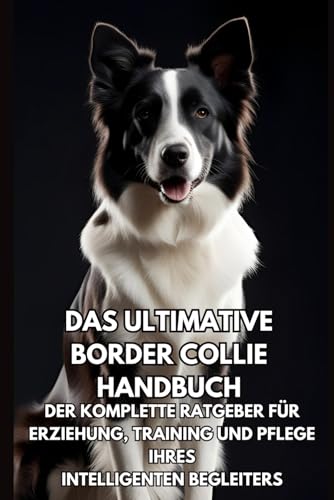 Das Ultimative Border Collie Handbuch: Der Komplette Ratgeber für Erziehung, Training und Pflege Ihres Intelligenten Begleiters von Independently published