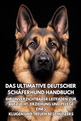 Das Ultimative Deutscher Schäferhund Handbuch: Ihr Unverzichtbarer Leitfaden zur Aufzucht, Erziehung und Pflege eines Klugen und Treuen Beschützers von Independently published