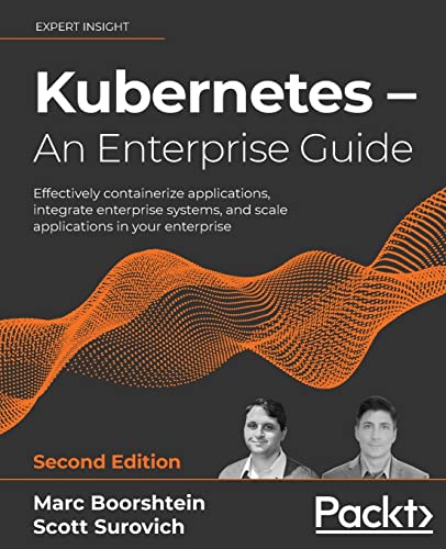 Kubernetes – An Enterprise Guide: Effectively containerize applications, integrate enterprise systems, and scale applications in your enterprise, 2nd Edition Kubernetes – An Enterprise Guide: Effectively containerize applications, integrate enterprise systems, and scale applications in your enterprise, 2nd Edition