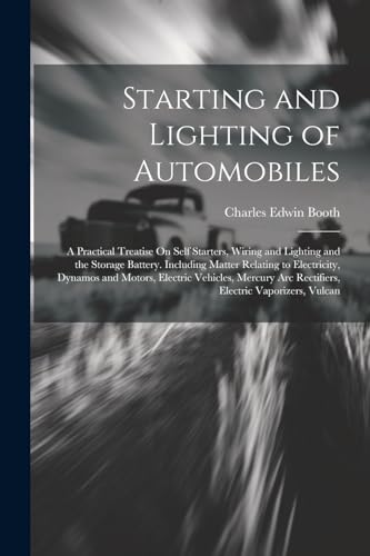 Starting and Lighting of Automobiles: A Practical Treatise On Self Starters, Wiring and Lighting and the Storage Battery. Including Matter Relating to ... Arc Rectifiers, Electric Vaporizers, Vulcan von Legare Street Press