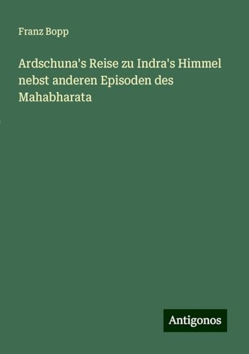 Ardschuna's Reise zu Indra's Himmel nebst anderen Episoden des Mahabharata von Antigonos Verlag