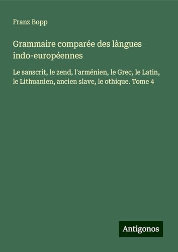 Grammaire comparée des làngues indo-européennes: Le sanscrit, le zend, l'arménien, le Grec, le Latin, le Lithuanien, ancien slave, le othique. Tome 4 von Antigonos Verlag