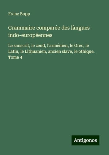 Grammaire comparée des làngues indo-européennes: Le sanscrit, le zend, l'arménien, le Grec, le Latin, le Lithuanien, ancien slave, le othique. Tome 4 von Antigonos Verlag