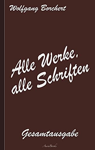 Wolfgang Borchert: Alle Werke, alle Schriften: Die Gesamtausgabe