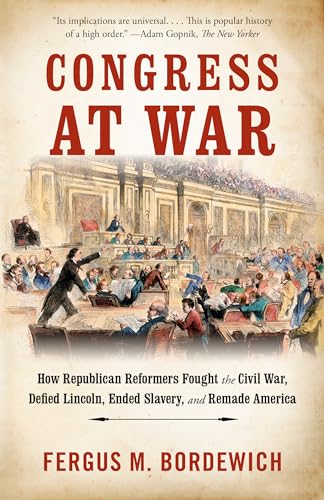Congress at War: How Republican Reformers Fought the Civil War, Defied Lincoln, Ended Slavery, and Remade America