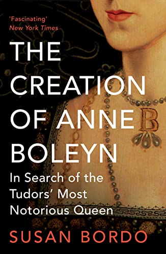 The Creation of Anne Boleyn: In Search of the Tudors' Most Notorious Queen