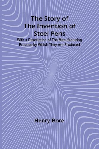 The Story of the Invention of Steel Pens;With a Description of the Manufacturing Process by Which They Are Produced von Alpha Edition